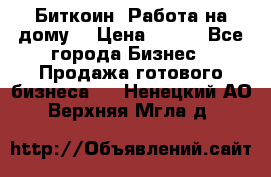 Биткоин! Работа на дому. › Цена ­ 100 - Все города Бизнес » Продажа готового бизнеса   . Ненецкий АО,Верхняя Мгла д.